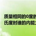 质量相同的0度的冰和水内能相同（质量相同的水和冰在0摄氏度时谁的内能大）