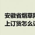 安徽省烟草网上订货怎么订的（安徽省烟草网上订货怎么订）