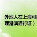 外地人在上海可以办理港澳通行证吗（外地人在上海如何办理港澳通行证）