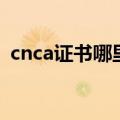 cnca证书哪里能做（cnca证书是什么意思）