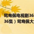 鸳鸯佩电视剧36集结局演员表（《鸳鸯佩》全集电视剧（1-36集）鸳鸯佩大结局剧情哪里有）