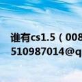 谁有cs1.5（008dao 009dao 小人国的地图能发给我下嘛！510987014@qq.com）