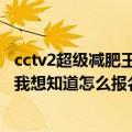 cctv2超级减肥王视频（我太肥了我想报名cctv2超级减肥王我想知道怎么报名）