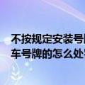 不按规定安装号牌和未悬挂机动车号牌（不按规定安装机动车号牌的怎么处罚）