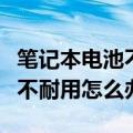 笔记本电池不耐用了怎么办（三星笔记本电池不耐用怎么办）