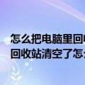 怎么把电脑里回收站删除的东西找回来（电脑删除的东西在回收站清空了怎么找回）