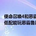 使命召唤4和恶霸鲁尼哪个配置高（我可以流畅玩使命召唤4低配能玩恶霸鲁尼吗）