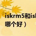 iskrm5和iskrm6哪个好（isksem6和sem5s哪个好）