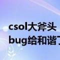 csol大斧头（csol里面为什么不把斧头关刀的bug给和谐了）