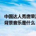 中国达人秀唐荣海视频（中国达人秀第3季第8场唐荣海节目背景音乐是什么）