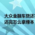 大众金融车贷还完了多久才能拿到绿本（上汽大众金融贷款还完怎么拿绿本）