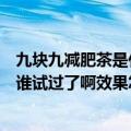 九块九减肥茶是什么时候停卖的（新出来的九块九减肥茶有谁试过了啊效果怎么样啊）