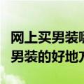 网上买男装哪里最好（请大家告诉一个网上买男装的好地方）