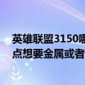 英雄联盟3150哪个英雄值得买（LOL里3150买什么英雄有点想要金属或者是不详）