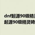 dnf起源90级精灵骑士\/星辰之光最新刷图加点攻略（dnf起源90级精灵骑士\/星辰之光最新刷图加点攻略）