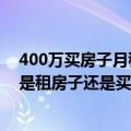 400万买房子月租好、还是存银行（拥有200万存款收利息是租房子还是买房子哪样最划算）