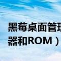 黑莓桌面管理器win10支持吗（黑莓桌面管理器和ROM）