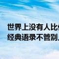 世界上没有人比你更重要经典语录（世上没有人比你更重要经典语录不管别人怎么看你你的）