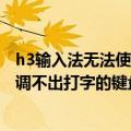 h3输入法无法使用（为什么我的智能H3输入法2006专业版调不出打字的键盘）