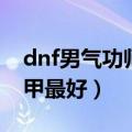 dnf男气功师穿什么甲（dnf男气功师穿什么甲最好）