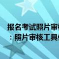 报名考试照片审核工具下载（中国人事考试网报名关键流程：照片审核工具使用）