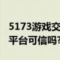 5173游戏交易平台可信吗吗（5173游戏交易平台可信吗?）