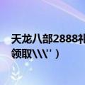 天龙八部2888礼包卡有什么（天龙八部怀旧版2888卡免费领取\