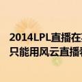 2014LPL直播在英雄联盟客户端看不了包括直播的腾讯视频只能用风云直播看为什么（求解决！）