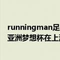 runningman足球梦想杯（韩国RunningMan中2013年的亚洲梦想杯在上海录制的具体日期）