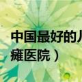 中国最好的儿童脑瘫医院（中国最好的小儿脑瘫医院）