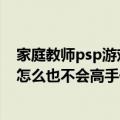 家庭教师psp游戏出招表（家庭教师的PSP游戏怎么安装我怎么也不会高手们帮帮我!!!!!）