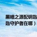 黑暗之源配钥匙在哪（暗黑3白骨之钥有什么用苦难旷野钥匙守护者在哪）