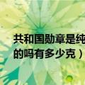 共和国勋章是纯金打造的吗?值多少钱（共和国勋章是纯金的吗有多少克）