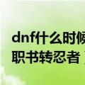 dnf什么时候有转职书（DNF什么时候能用转职书转忍者）