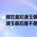 倾世皇妃潘玉做了谁的皇妃（倾世皇妃结局是什么?想知道潘玉最后是不是选与纳兰祈佑一起的）