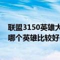 联盟3150英雄大全（LOL英雄联盟3150以内(包括3150)的哪个英雄比较好(高功、杀人类滴)）