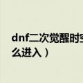 dnf二次觉醒时空之门怎么打（狂战士二次觉醒时空之门怎么进入）