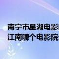 南宁市星湖电影院今日电影（请问南宁的电影院星湖中华和江南哪个电影院最好）