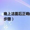 晚上洁面后正确的护肤步骤是什么（晚上洁面后正确的护肤步骤）