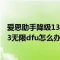 爱思助手降级13.5.1（iPhone4用爱思助手从7.1.2降级6.1.3无限dfu怎么办）