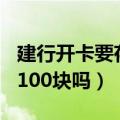 建行开卡要存100元吗（建设银行开卡都要存100块吗）