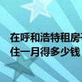 在呼和浩特租房子一室一厅多少钱（在内蒙古呼和浩特租房住一月得多少钱）