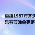 重播1987年齐天乐西游记晚会（求1987年西游记剧组齐天乐春节晚会完整版高清的）