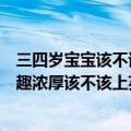 三四岁宝宝该不该学英语（宝宝现在三岁四个月了对英语兴趣浓厚该不该上英语启蒙课）