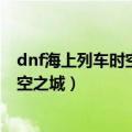 dnf海上列车时空裂缝怎么打（DNF里怎么从海上列车去天空之城）