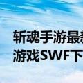 斩魂手游最新版本下载（求斩魂之DNF1.3小游戏SWF下载）