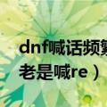 dnf喊话频繁（多玩盒武器dnf自动喊话怎么老是喊re）