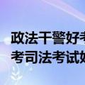 政法干警好考还是公务员（考政法干警好还是考司法考试好）