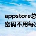 appstore总要输密码（如何让appstore记住密码不用每次都输入）