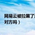 网易云被拉黑了还能关注对方吗（网易云被拉黑了还能关注对方吗）